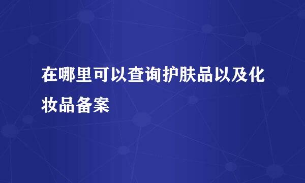 在哪里可以查询护肤品以及化妆品备案