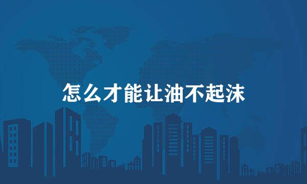 怎么才能让油不起沫