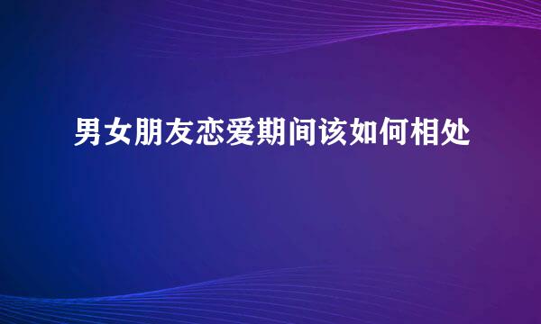 男女朋友恋爱期间该如何相处