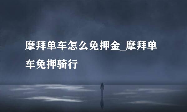 摩拜单车怎么免押金_摩拜单车免押骑行