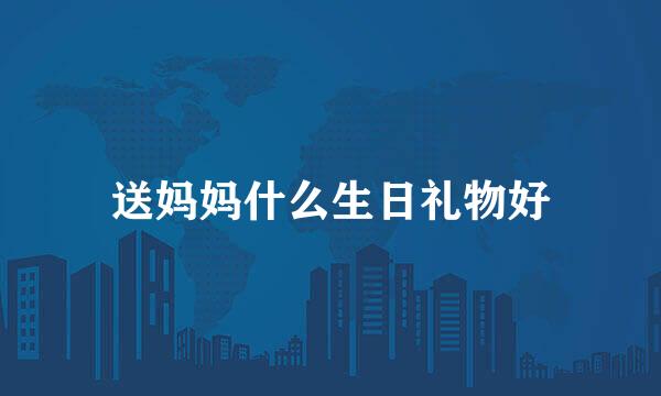 送妈妈什么生日礼物好