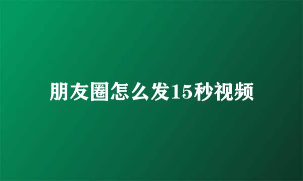朋友圈怎么发15秒视频