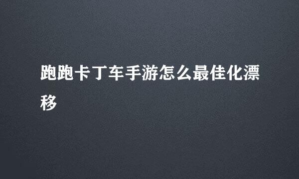 跑跑卡丁车手游怎么最佳化漂移