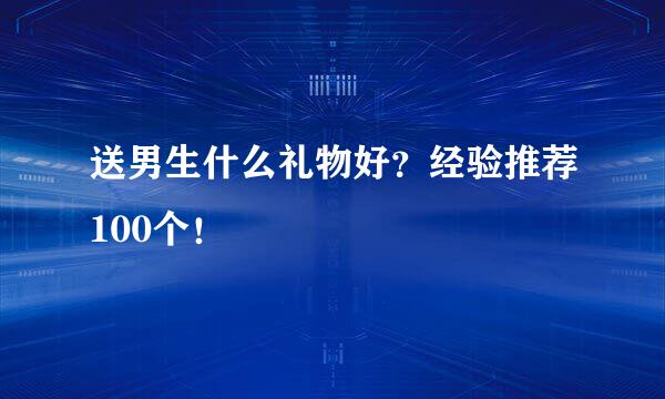 送男生什么礼物好？经验推荐100个！