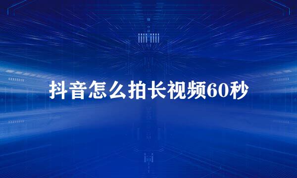 抖音怎么拍长视频60秒