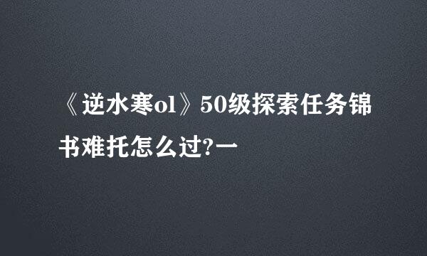 《逆水寒ol》50级探索任务锦书难托怎么过?一