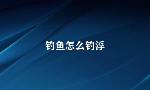 钓鱼怎么钓浮