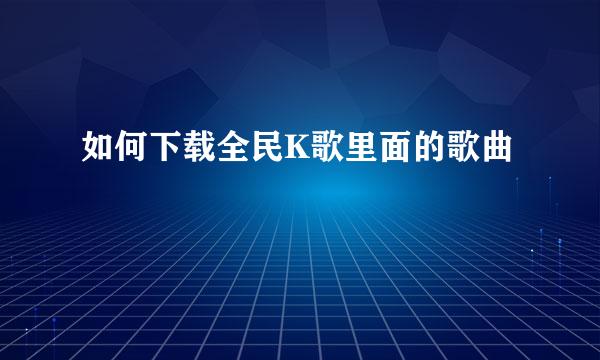 如何下载全民K歌里面的歌曲