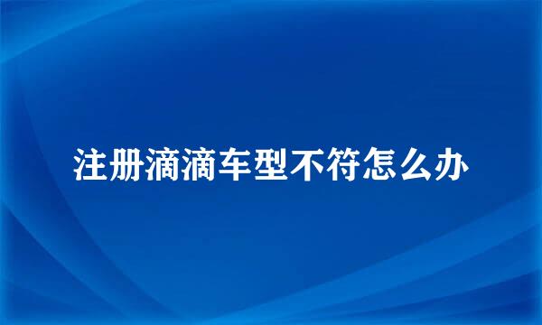 注册滴滴车型不符怎么办