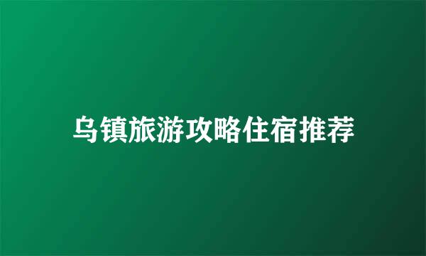 乌镇旅游攻略住宿推荐