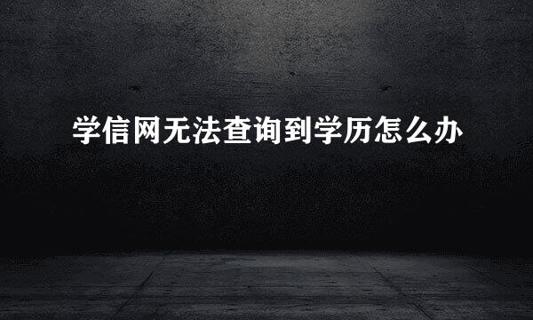 学信网无法查询到学历怎么办