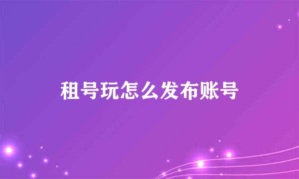 租号玩怎么发布账号