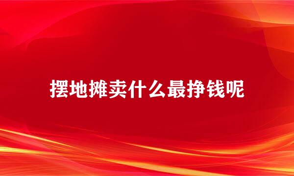 摆地摊卖什么最挣钱呢