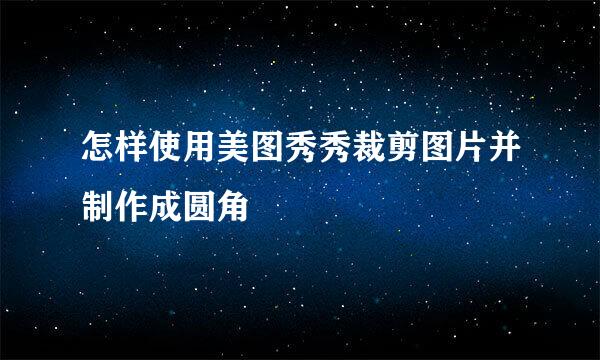 怎样使用美图秀秀裁剪图片并制作成圆角