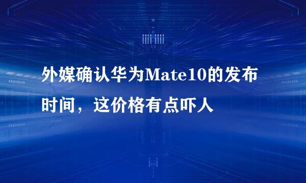外媒确认华为Mate10的发布时间，这价格有点吓人