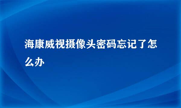 海康威视摄像头密码忘记了怎么办