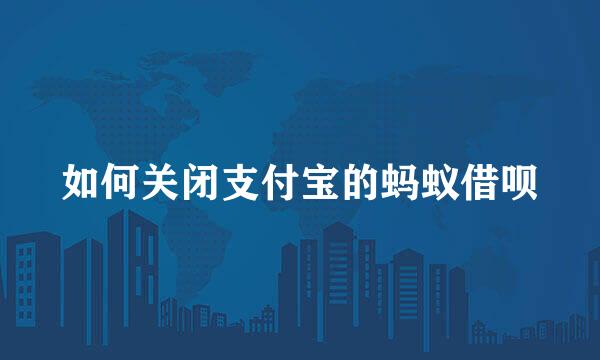 如何关闭支付宝的蚂蚁借呗
