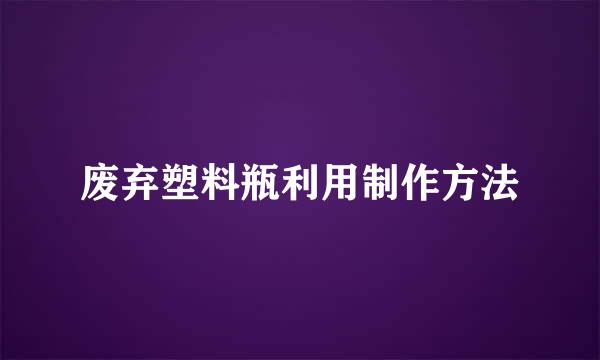 废弃塑料瓶利用制作方法