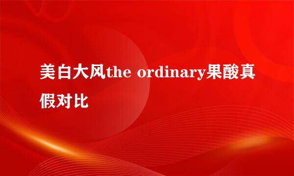 美白大风the ordinary果酸真假对比