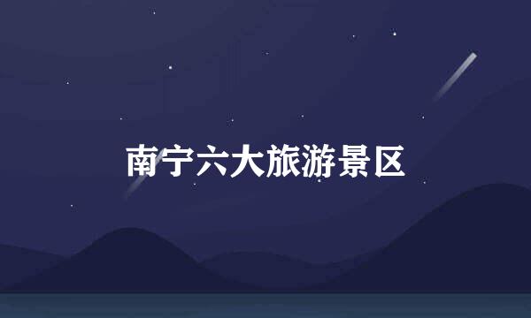 南宁六大旅游景区