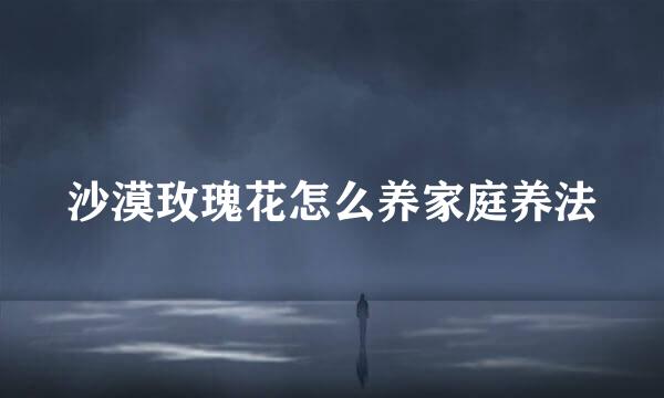 沙漠玫瑰花怎么养家庭养法