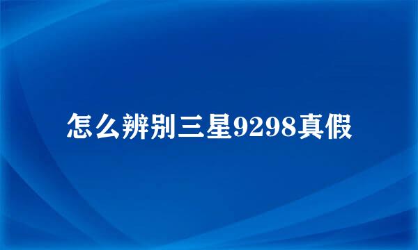 怎么辨别三星9298真假
