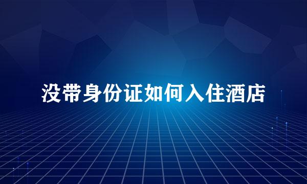 没带身份证如何入住酒店