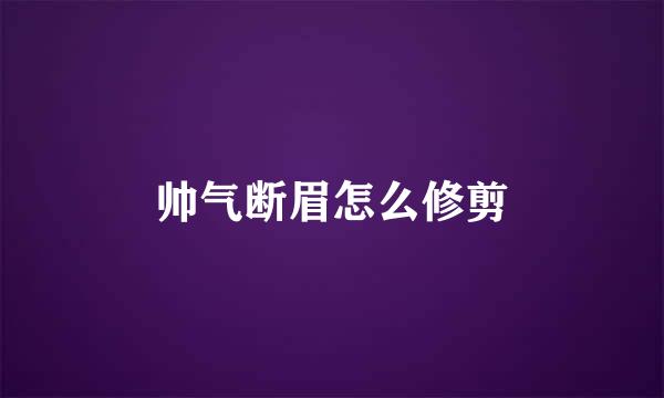帅气断眉怎么修剪