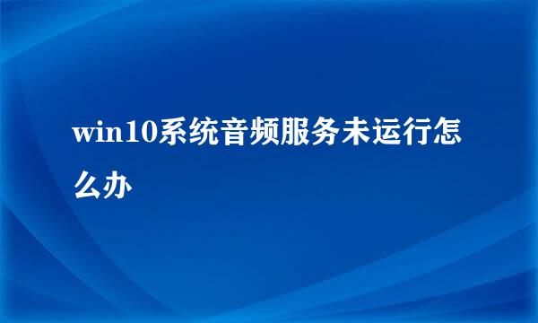 win10系统音频服务未运行怎么办