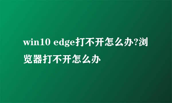 win10 edge打不开怎么办?浏览器打不开怎么办