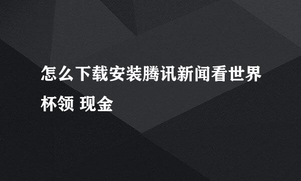 怎么下载安装腾讯新闻看世界杯领 现金