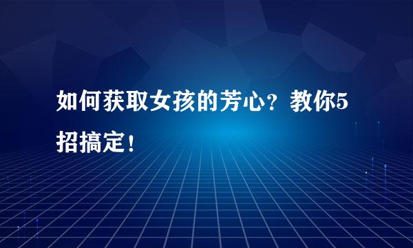 如何获取女孩的芳心？教你5招搞定！