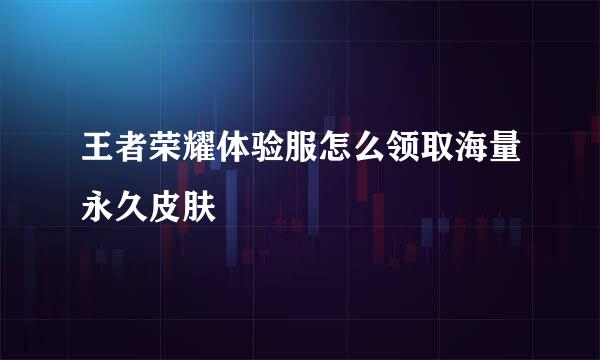 王者荣耀体验服怎么领取海量永久皮肤