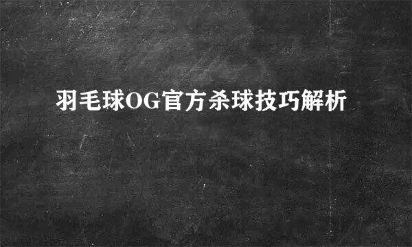 羽毛球OG官方杀球技巧解析