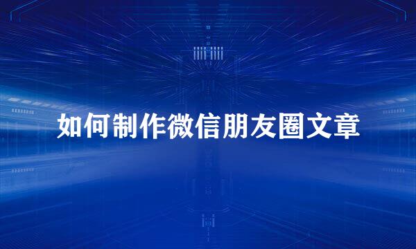 如何制作微信朋友圈文章