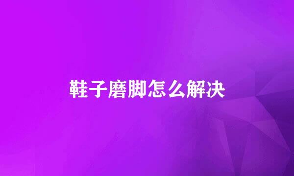 鞋子磨脚怎么解决