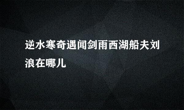 逆水寒奇遇闻剑雨西湖船夫刘浪在哪儿