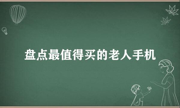 盘点最值得买的老人手机