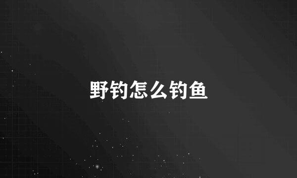 野钓怎么钓鱼