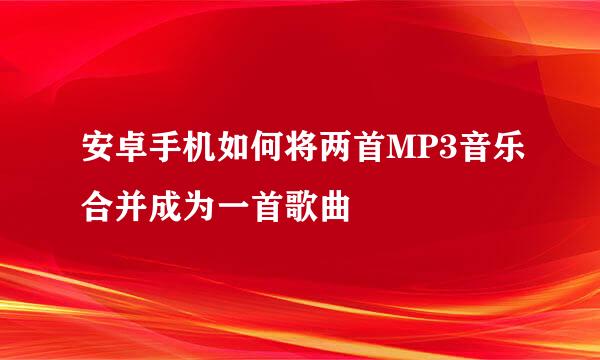 安卓手机如何将两首MP3音乐合并成为一首歌曲