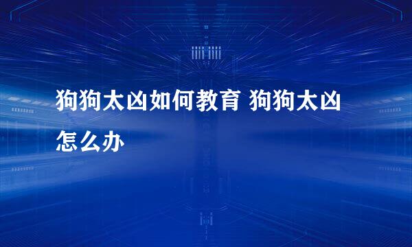 狗狗太凶如何教育 狗狗太凶怎么办