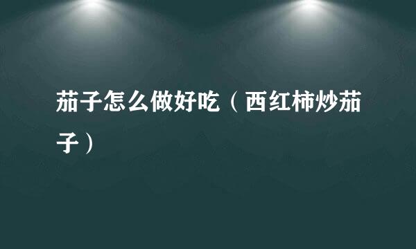 茄子怎么做好吃（西红柿炒茄子）