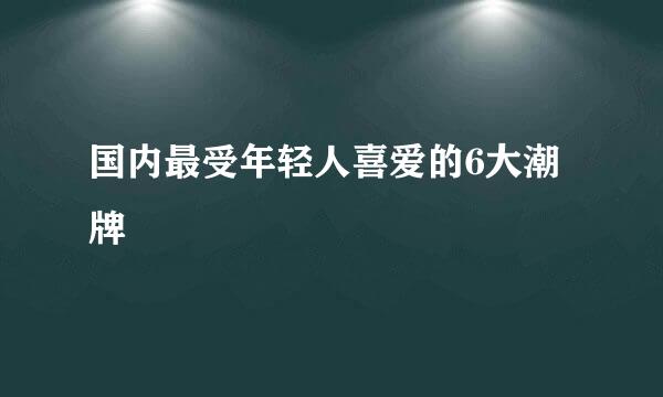国内最受年轻人喜爱的6大潮牌