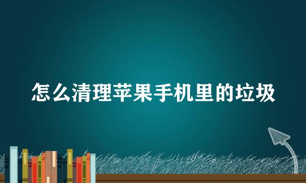 怎么清理苹果手机里的垃圾