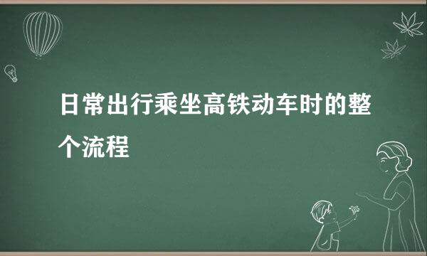 日常出行乘坐高铁动车时的整个流程