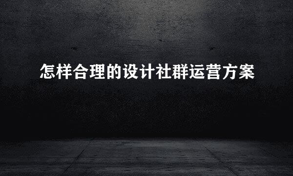 怎样合理的设计社群运营方案
