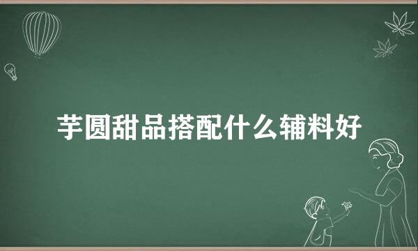 芋圆甜品搭配什么辅料好