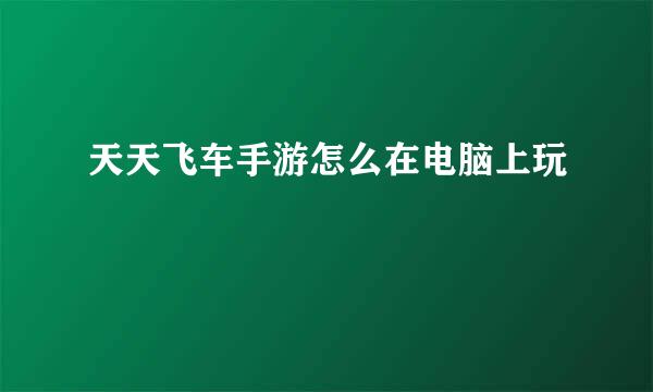 天天飞车手游怎么在电脑上玩