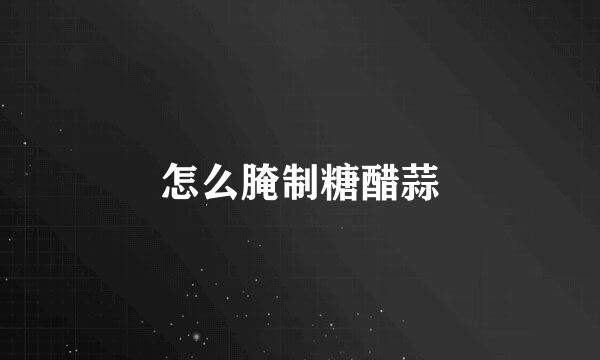 怎么腌制糖醋蒜