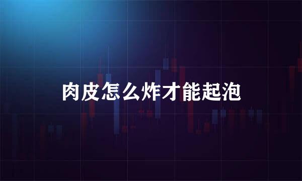 肉皮怎么炸才能起泡